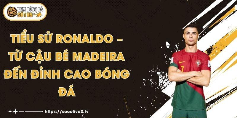 Tiểu Sử Ronaldo – Từ Cậu Bé Madeira Đến Đỉnh Cao Bóng Đá